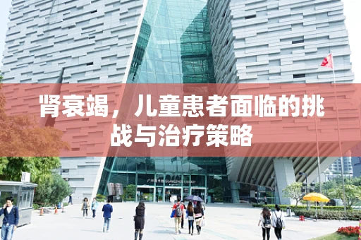 肾衰竭，儿童患者面临的挑战与治疗策略