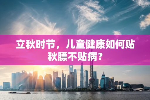 立秋时节，儿童健康如何贴秋膘不贴病？