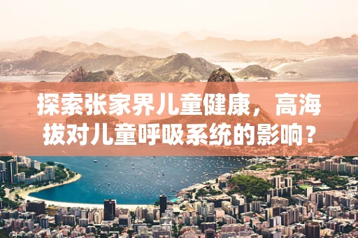 探索张家界儿童健康，高海拔对儿童呼吸系统的影响？
