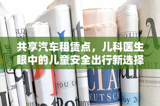 共享汽车租赁点，儿科医生眼中的儿童安全出行新选择？