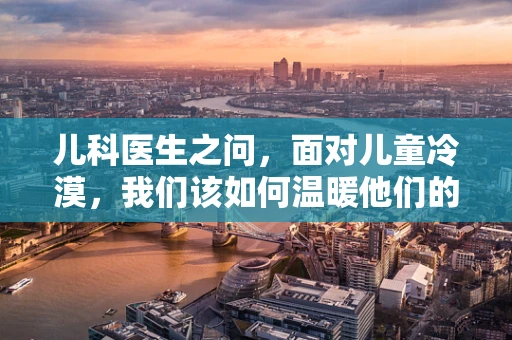 儿科医生之问，面对儿童冷漠，我们该如何温暖他们的心灵？