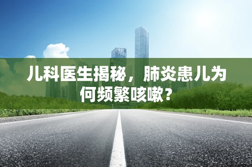 儿科医生揭秘，肺炎患儿为何频繁咳嗽？
