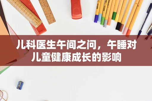 儿科医生午间之问，午睡对儿童健康成长的影响