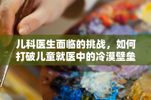 儿科医生面临的挑战，如何打破儿童就医中的冷漠壁垒？