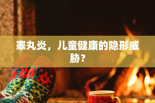 睾丸炎，儿童健康的隐形威胁？