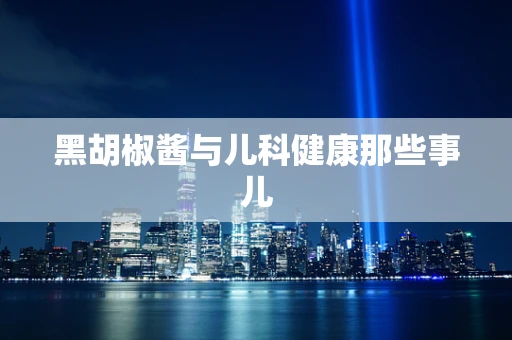 黑胡椒酱与儿科健康那些事儿
