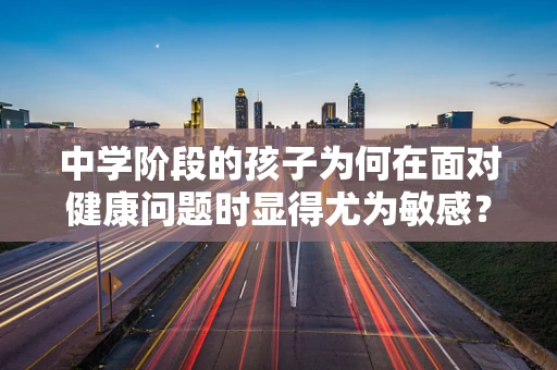 中学阶段的孩子为何在面对健康问题时显得尤为敏感？