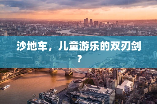 沙地车，儿童游乐的双刃剑？