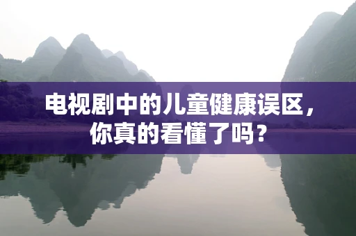 电视剧中的儿童健康误区，你真的看懂了吗？