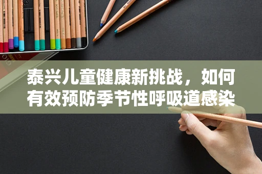 泰兴儿童健康新挑战，如何有效预防季节性呼吸道感染？