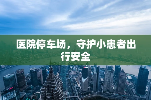 医院停车场，守护小患者出行安全