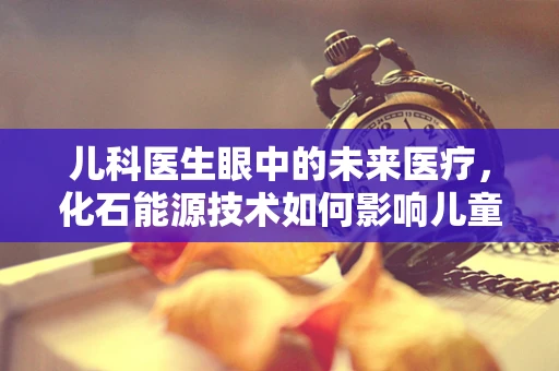 儿科医生眼中的未来医疗，化石能源技术如何影响儿童健康？
