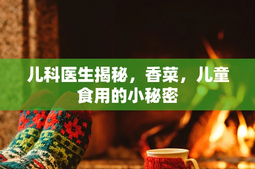 儿科医生揭秘，香菜，儿童食用的小秘密