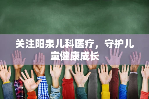 关注阳泉儿科医疗，守护儿童健康成长