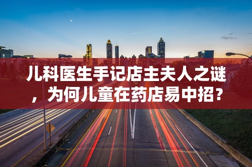 儿科医生手记店主夫人之谜，为何儿童在药店易中招？