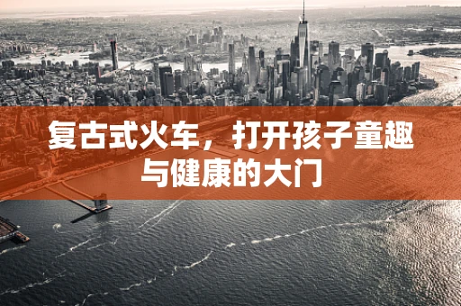 复古式火车，打开孩子童趣与健康的大门