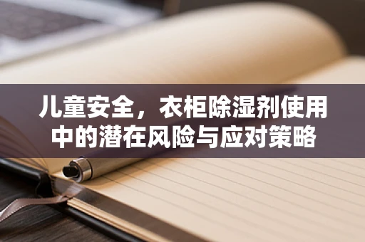 儿童安全，衣柜除湿剂使用中的潜在风险与应对策略