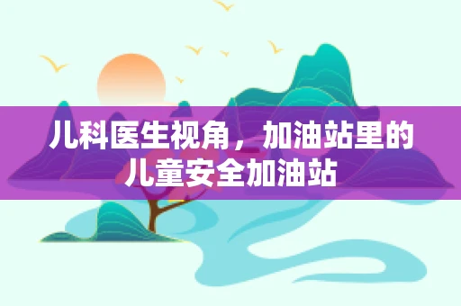 儿科医生视角，加油站里的儿童安全加油站