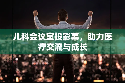 儿科会议室投影幕，助力医疗交流与成长