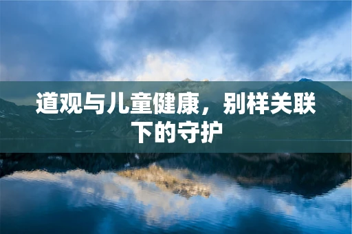 道观与儿童健康，别样关联下的守护