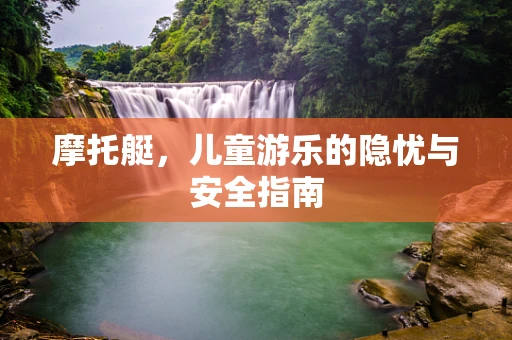 摩托艇，儿童游乐的隐忧与安全指南