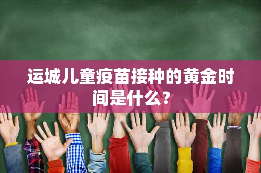运城儿童疫苗接种的黄金时间是什么？