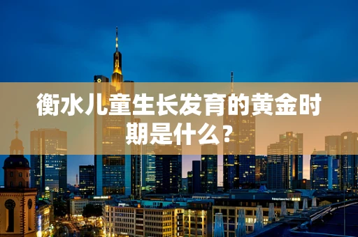 衡水儿童生长发育的黄金时期是什么？