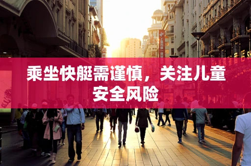 乘坐快艇需谨慎，关注儿童安全风险