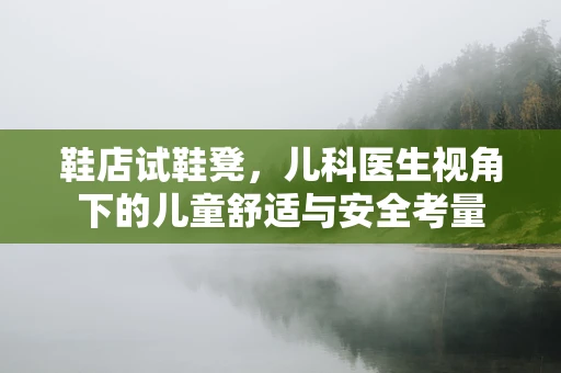 鞋店试鞋凳，儿科医生视角下的儿童舒适与安全考量