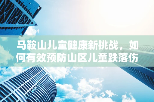 马鞍山儿童健康新挑战，如何有效预防山区儿童跌落伤害？