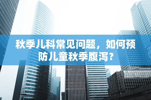 秋季儿科常见问题，如何预防儿童秋季腹泻？