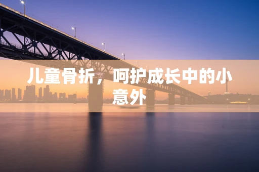 儿童骨折，呵护成长中的小意外