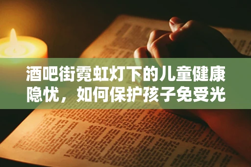酒吧街霓虹灯下的儿童健康隐忧，如何保护孩子免受光污染影响？