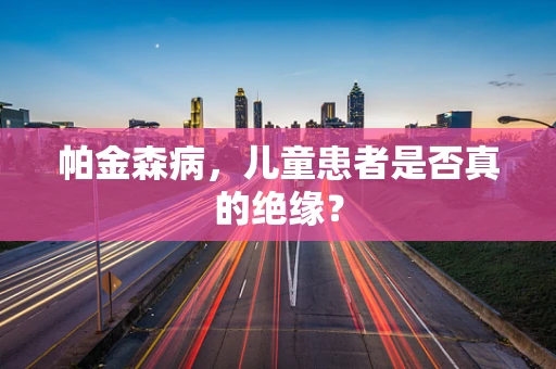 帕金森病，儿童患者是否真的绝缘？