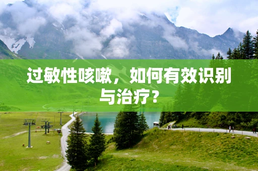 过敏性咳嗽，如何有效识别与治疗？