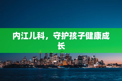 内江儿科，守护孩子健康成长