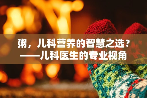 粥，儿科营养的智慧之选？——儿科医生的专业视角