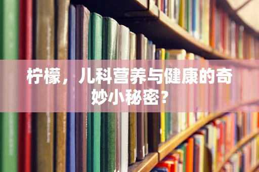 柠檬，儿科营养与健康的奇妙小秘密？