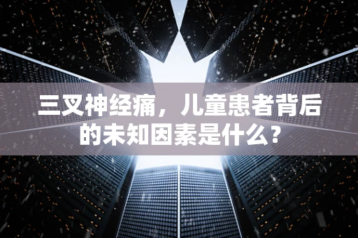 三叉神经痛，儿童患者背后的未知因素是什么？