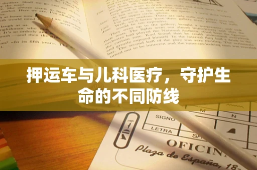 押运车与儿科医疗，守护生命的不同防线