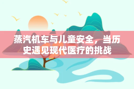 蒸汽机车与儿童安全，当历史遇见现代医疗的挑战