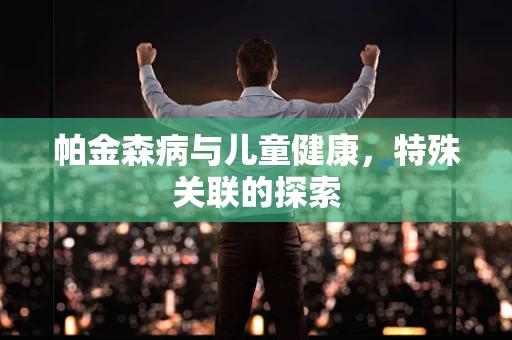 帕金森病与儿童健康，特殊关联的探索