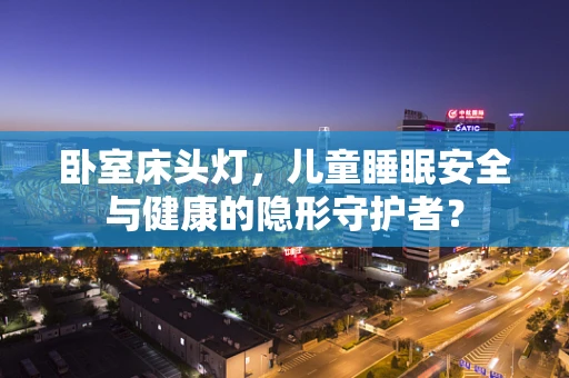 卧室床头灯，儿童睡眠安全与健康的隐形守护者？