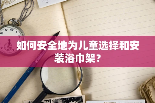 如何安全地为儿童选择和安装浴巾架？