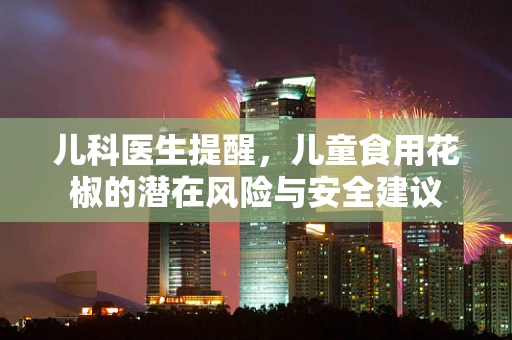 儿科医生提醒，儿童食用花椒的潜在风险与安全建议
