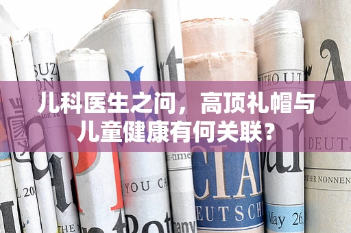儿科医生之问，高顶礼帽与儿童健康有何关联？