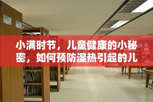 小满时节，儿童健康的小秘密，如何预防湿热引起的儿科疾病？
