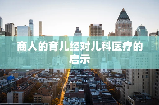商人的育儿经对儿科医疗的启示