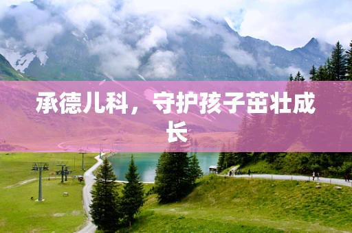 承德儿科，守护孩子茁壮成长