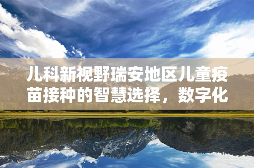 儿科新视野瑞安地区儿童疫苗接种的智慧选择，数字化平台助力安全高效接种